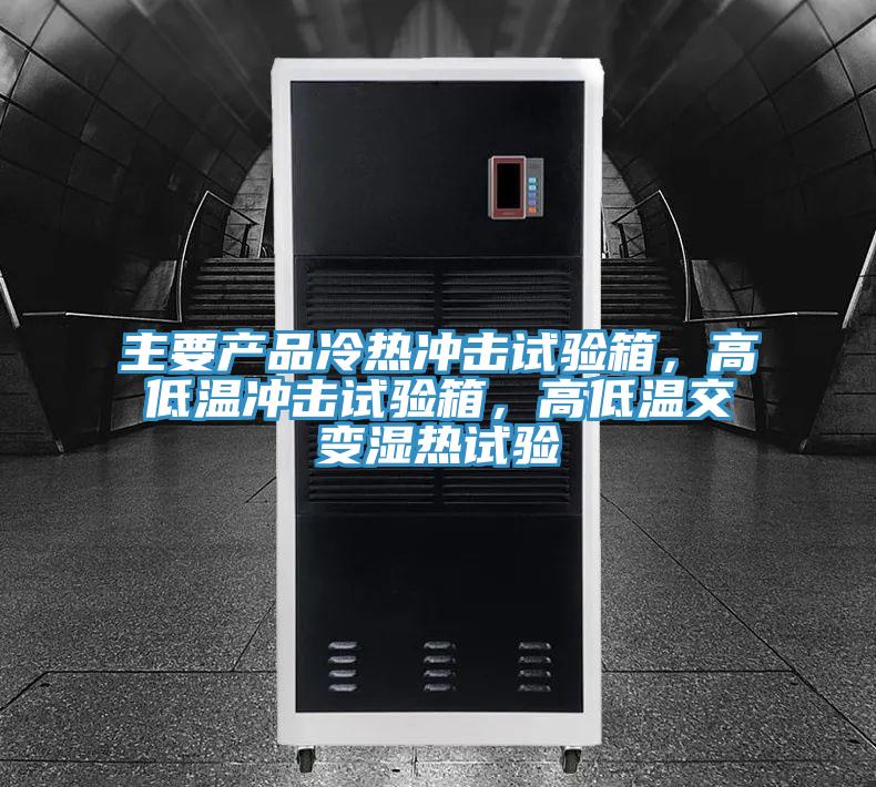 主要产品冷热冲击试验箱，高低温冲击试验箱，高低温交变湿热试验